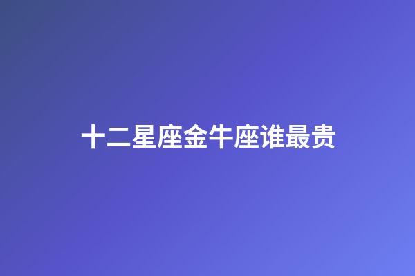 十二星座金牛座谁最贵-第1张-星座运势-玄机派