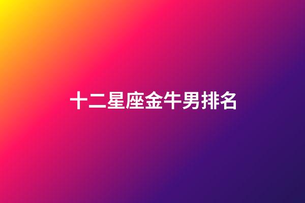 十二星座金牛男排名-第1张-星座运势-玄机派