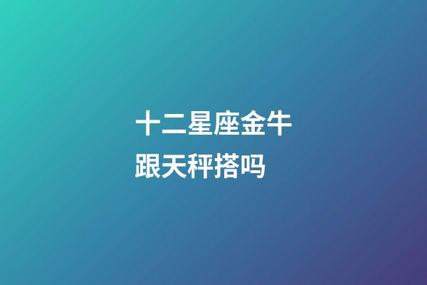 十二星座金牛跟天秤搭吗-第1张-星座运势-玄机派