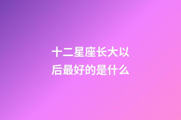 十二星座长大以后最好的是什么-第1张-星座运势-玄机派