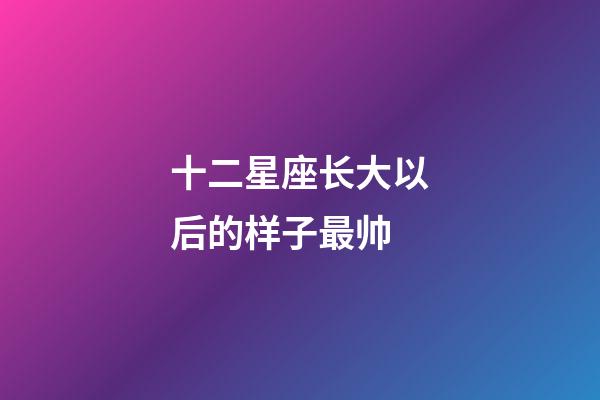 十二星座长大以后的样子最帅-第1张-星座运势-玄机派