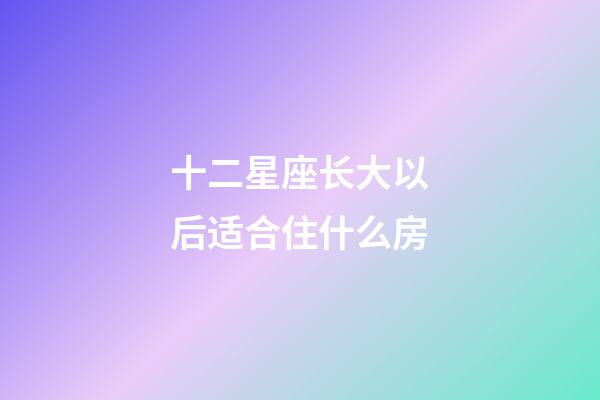十二星座长大以后适合住什么房-第1张-星座运势-玄机派
