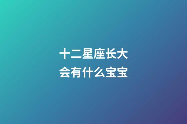 十二星座长大会有什么宝宝-第1张-星座运势-玄机派