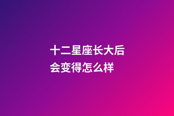 十二星座长大后会变得怎么样-第1张-星座运势-玄机派