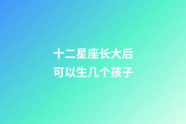 十二星座长大后可以生几个孩子-第1张-星座运势-玄机派