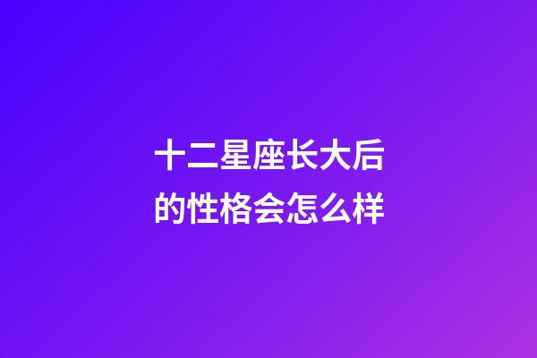 十二星座长大后的性格会怎么样-第1张-星座运势-玄机派