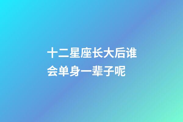 十二星座长大后谁会单身一辈子呢-第1张-星座运势-玄机派