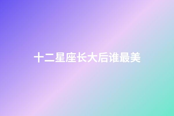 十二星座长大后谁最美-第1张-星座运势-玄机派
