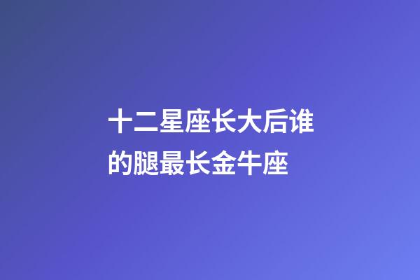 十二星座长大后谁的腿最长金牛座