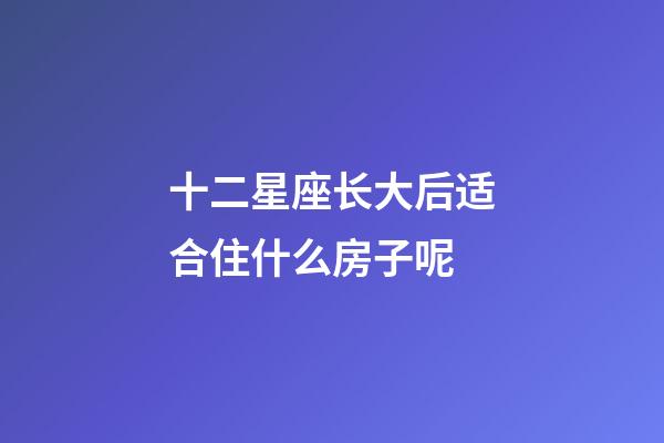 十二星座长大后适合住什么房子呢-第1张-星座运势-玄机派