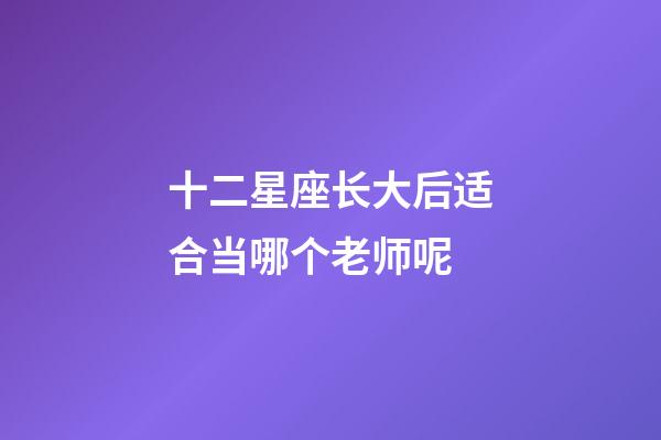 十二星座长大后适合当哪个老师呢-第1张-星座运势-玄机派