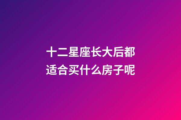 十二星座长大后都适合买什么房子呢-第1张-星座运势-玄机派