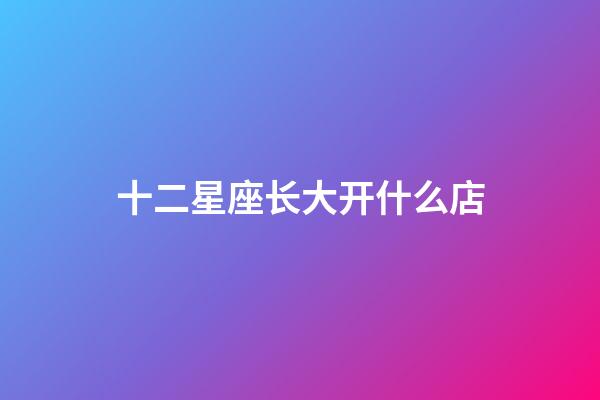 十二星座长大开什么店-第1张-星座运势-玄机派