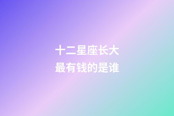 十二星座长大最有钱的是谁-第1张-星座运势-玄机派