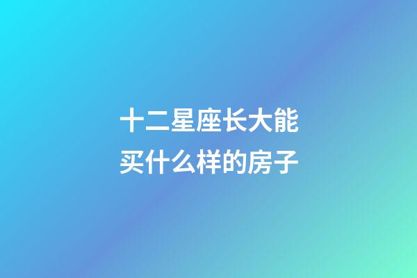 十二星座长大能买什么样的房子-第1张-星座运势-玄机派