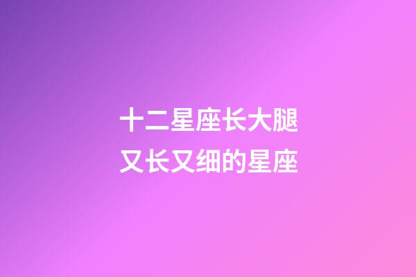 十二星座长大腿又长又细的星座-第1张-星座运势-玄机派