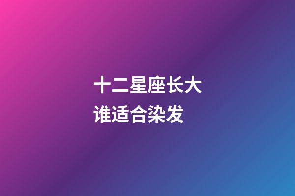 十二星座长大谁适合染发-第1张-星座运势-玄机派