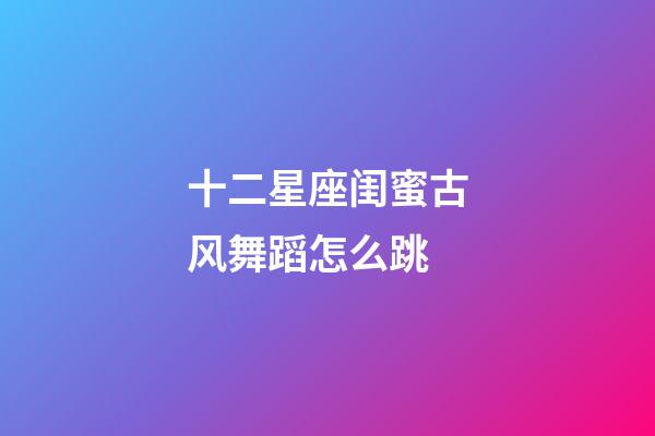 十二星座闺蜜古风舞蹈怎么跳-第1张-星座运势-玄机派