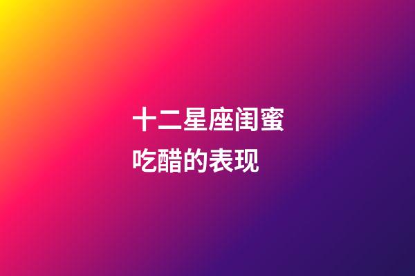 十二星座闺蜜吃醋的表现-第1张-星座运势-玄机派