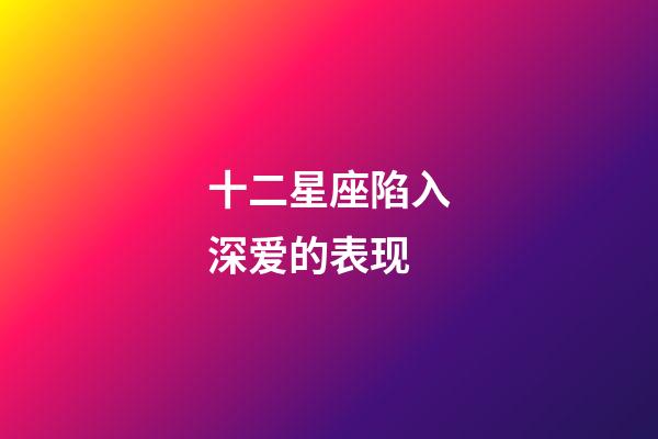 十二星座陷入深爱的表现-第1张-星座运势-玄机派