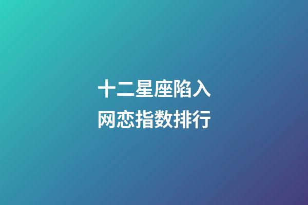 十二星座陷入网恋指数排行-第1张-星座运势-玄机派