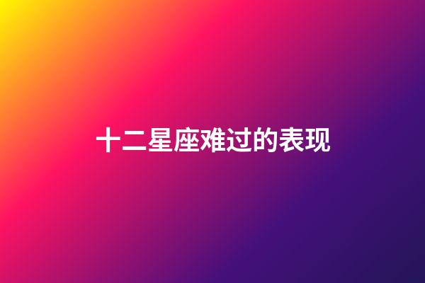 十二星座难过的表现-第1张-星座运势-玄机派