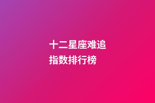 十二星座难追指数排行榜-第1张-星座运势-玄机派