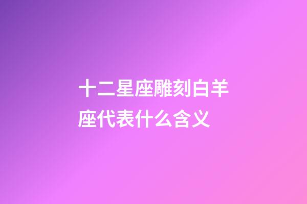 十二星座雕刻白羊座代表什么含义-第1张-星座运势-玄机派