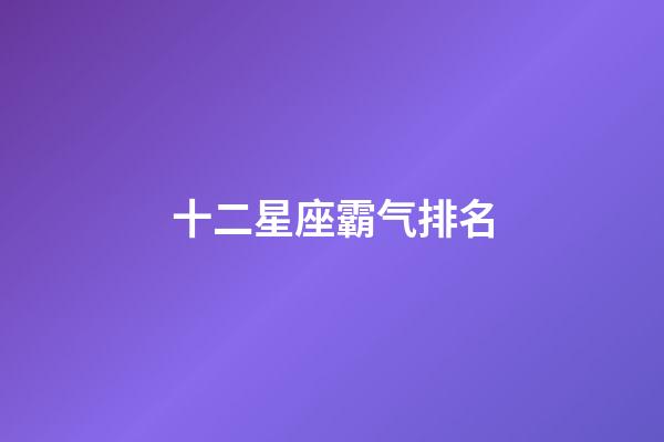 十二星座霸气排名-第1张-星座运势-玄机派