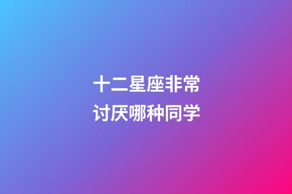 十二星座非常讨厌哪种同学-第1张-星座运势-玄机派