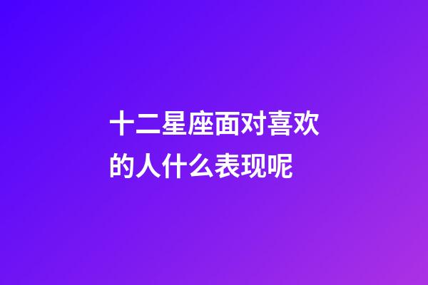 十二星座面对喜欢的人什么表现呢-第1张-星座运势-玄机派