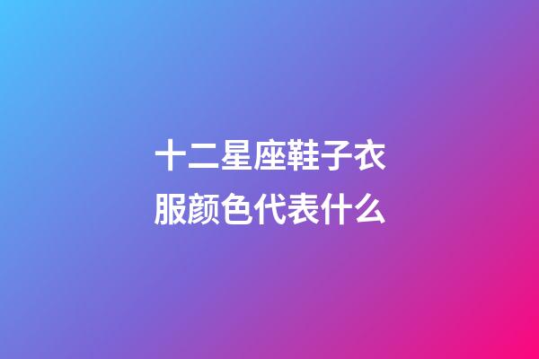 十二星座鞋子衣服颜色代表什么-第1张-星座运势-玄机派