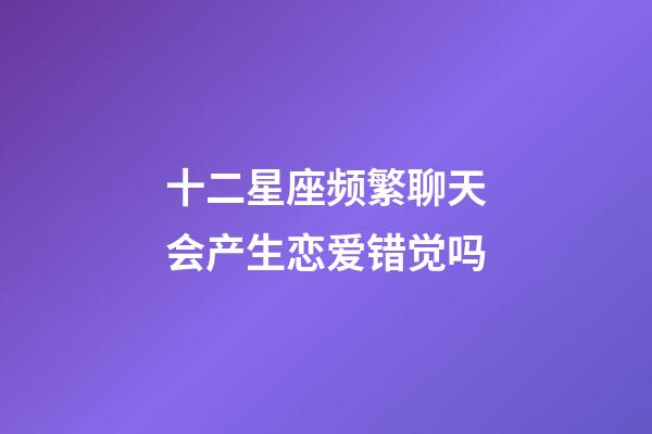 十二星座频繁聊天会产生恋爱错觉吗-第1张-星座运势-玄机派