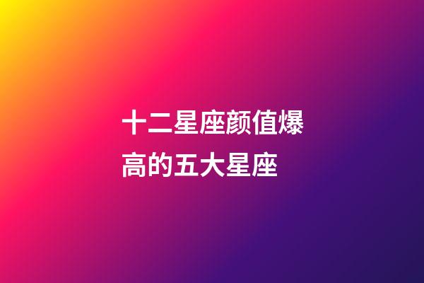 十二星座颜值爆高的五大星座-第1张-星座运势-玄机派