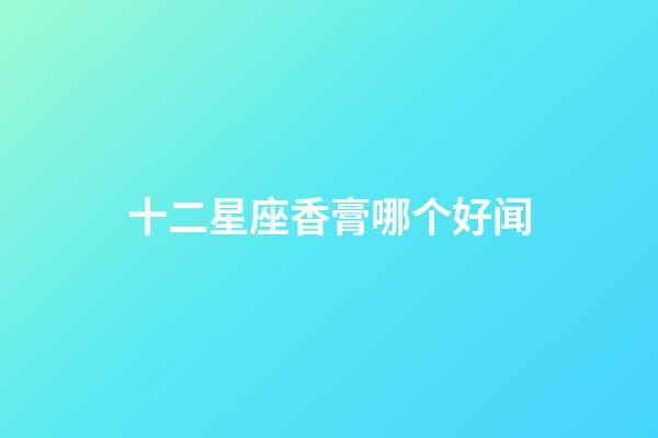 十二星座香膏哪个好闻-第1张-星座运势-玄机派