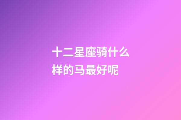 十二星座骑什么样的马最好呢-第1张-星座运势-玄机派