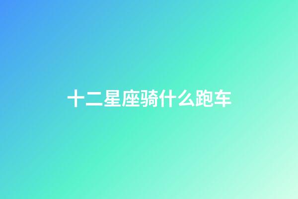 十二星座骑什么跑车-第1张-星座运势-玄机派