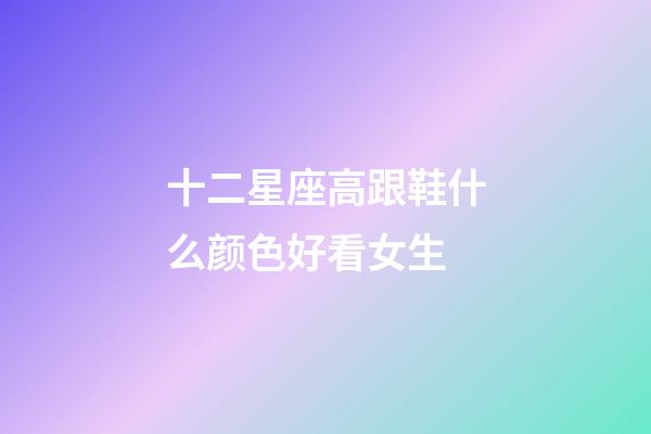 十二星座高跟鞋什么颜色好看女生-第1张-星座运势-玄机派