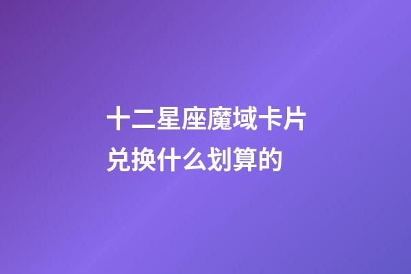 十二星座魔域卡片兑换什么划算的-第1张-星座运势-玄机派