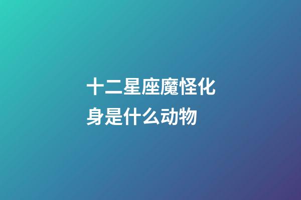 十二星座魔怪化身是什么动物-第1张-星座运势-玄机派