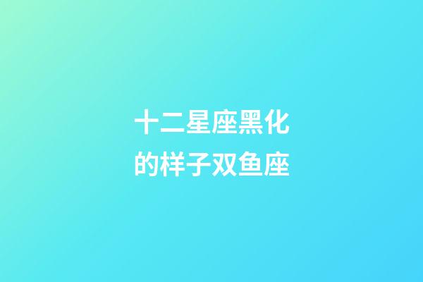 十二星座黑化的样子双鱼座-第1张-星座运势-玄机派