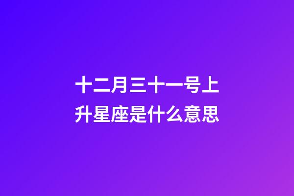 十二月三十一号上升星座是什么意思-第1张-星座运势-玄机派