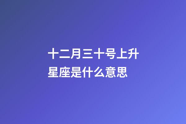 十二月三十号上升星座是什么意思-第1张-星座运势-玄机派