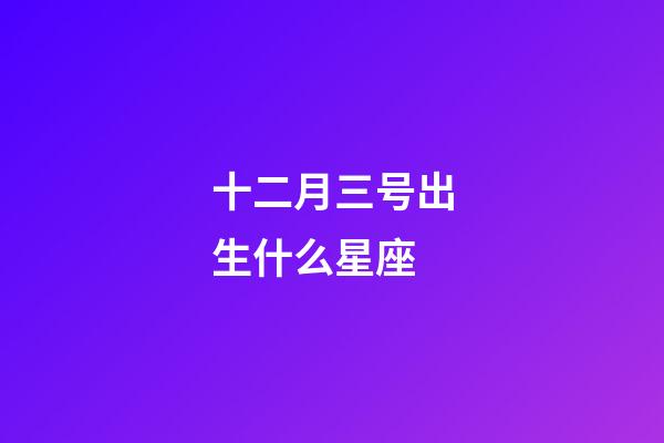 十二月三号出生什么星座-第1张-星座运势-玄机派