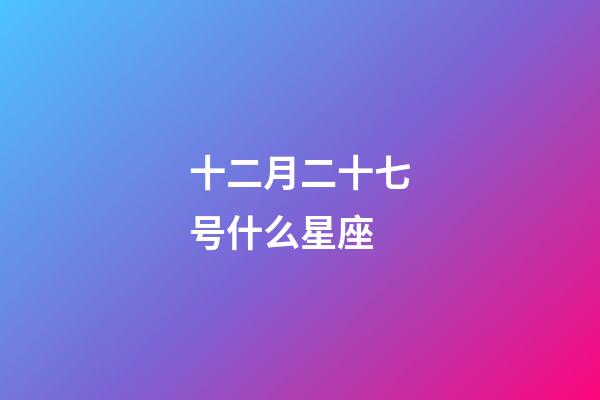 十二月二十七号什么星座-第1张-星座运势-玄机派
