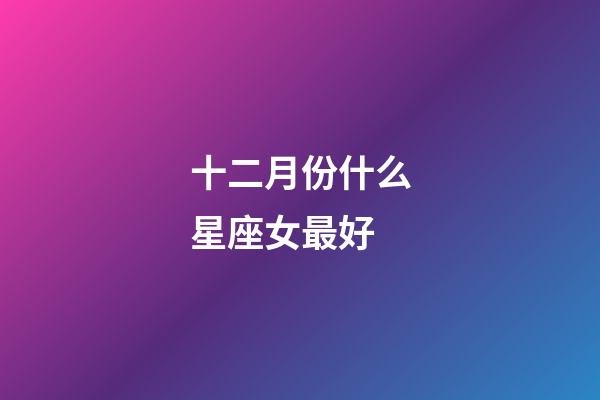 十二月份什么星座女最好-第1张-星座运势-玄机派