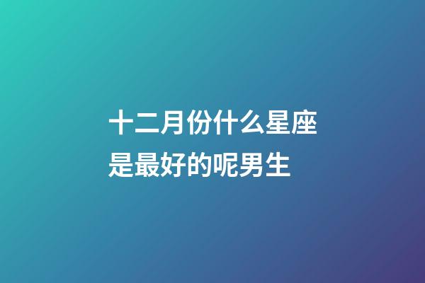 十二月份什么星座是最好的呢男生-第1张-星座运势-玄机派