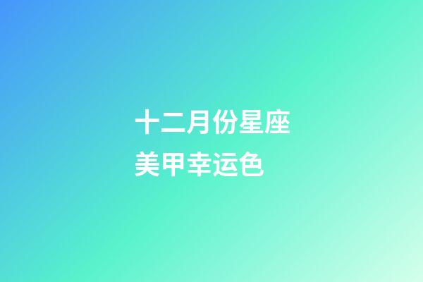 十二月份星座美甲幸运色-第1张-星座运势-玄机派