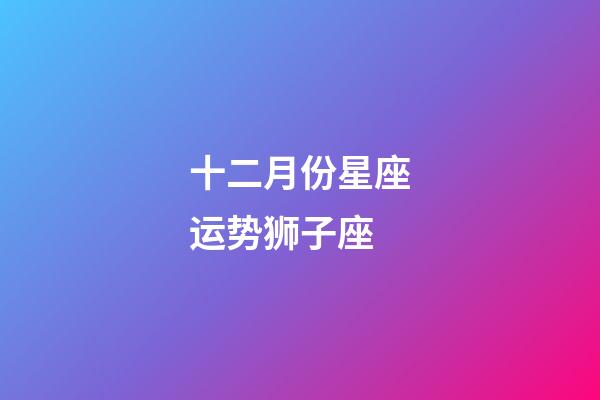 十二月份星座运势狮子座-第1张-星座运势-玄机派