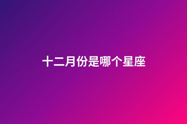 十二月份是哪个星座-第1张-星座运势-玄机派